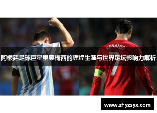 阿根廷足球巨星里奥梅西的辉煌生涯与世界足坛影响力解析