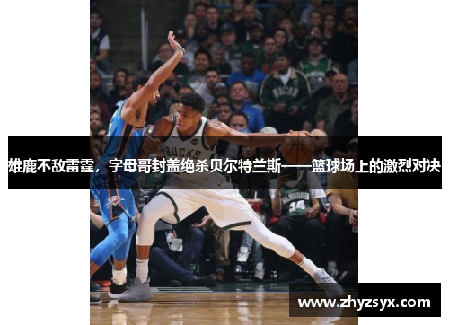 雄鹿不敌雷霆，字母哥封盖绝杀贝尔特兰斯——篮球场上的激烈对决