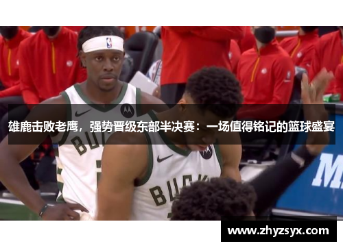 雄鹿击败老鹰，强势晋级东部半决赛：一场值得铭记的篮球盛宴