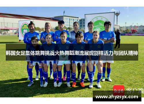 韩国女足集体跳舞挑战火热舞蹈潮流展现别样活力与团队精神