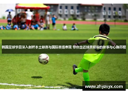 韩国足球节目深入剖析本土联赛与国际赛场表现 带你走近球员背后的故事与心路历程