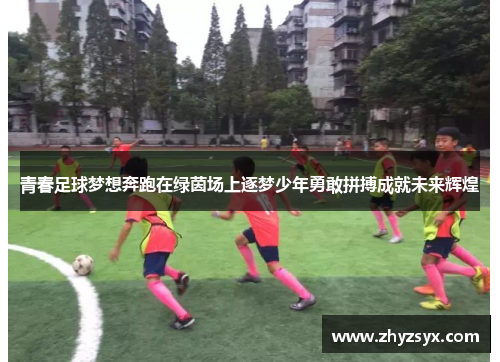 青春足球梦想奔跑在绿茵场上逐梦少年勇敢拼搏成就未来辉煌