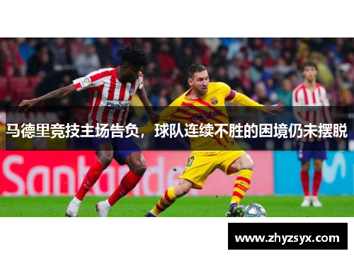 马德里竞技主场告负，球队连续不胜的困境仍未摆脱