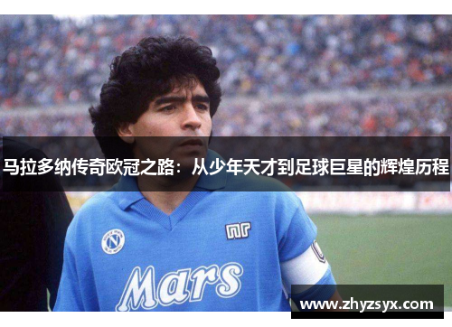 马拉多纳传奇欧冠之路：从少年天才到足球巨星的辉煌历程