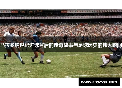 马拉多纳世纪进球背后的传奇故事与足球历史的伟大瞬间