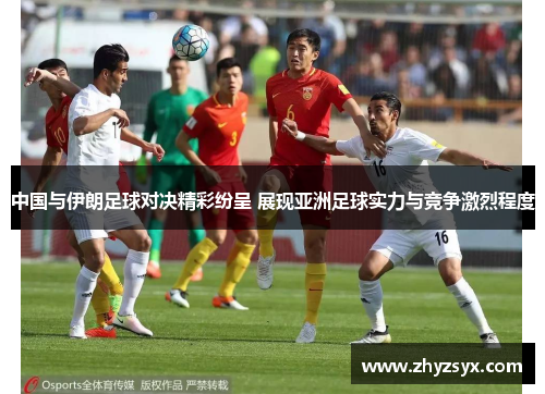 中国与伊朗足球对决精彩纷呈 展现亚洲足球实力与竞争激烈程度