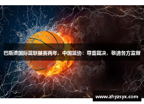 巴斯遭国际篮联禁赛两年，中国篮协：尊重裁决，敬请各方监督