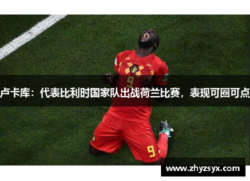 卢卡库：代表比利时国家队出战荷兰比赛，表现可圈可点