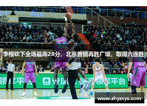 李根砍下全场最高28分，北京首钢再胜广厦，取得六连胜