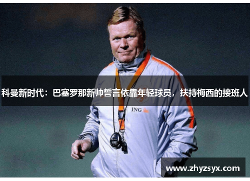 科曼新时代：巴塞罗那新帅誓言依靠年轻球员，扶持梅西的接班人