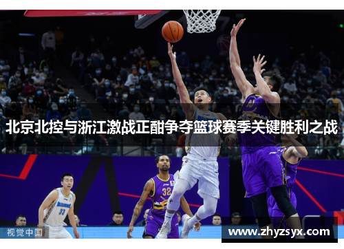 北京北控与浙江激战正酣争夺篮球赛季关键胜利之战