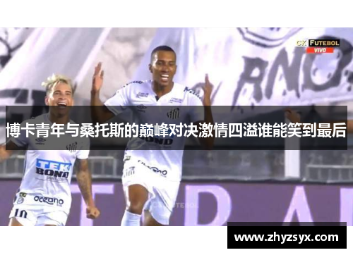 博卡青年与桑托斯的巅峰对决激情四溢谁能笑到最后