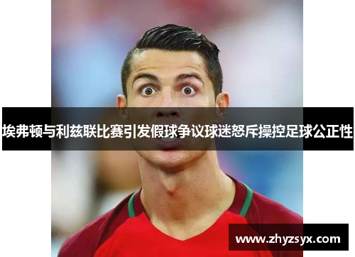 埃弗顿与利兹联比赛引发假球争议球迷怒斥操控足球公正性