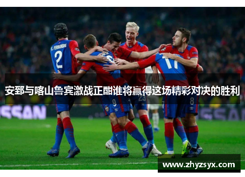 安郅与喀山鲁宾激战正酣谁将赢得这场精彩对决的胜利