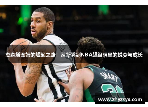 杰森塔图姆的崛起之路：从新秀到NBA超级明星的蜕变与成长