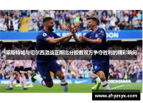 莱斯特城与切尔西激战正酣比分胶着双方争夺胜利的精彩瞬间