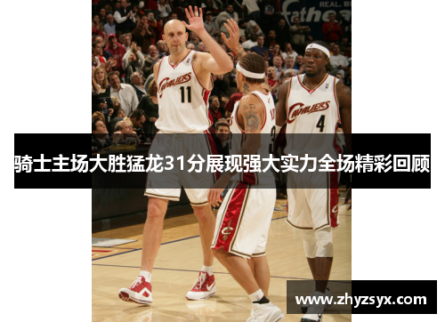 骑士主场大胜猛龙31分展现强大实力全场精彩回顾
