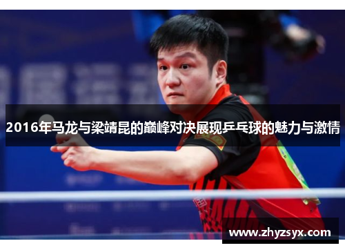 2016年马龙与梁靖昆的巅峰对决展现乒乓球的魅力与激情